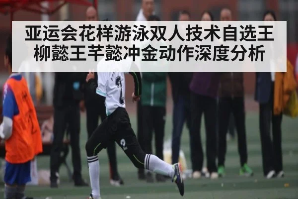 亚运会花样游泳双人技术自选王柳懿王芊懿冲金动作深度分析