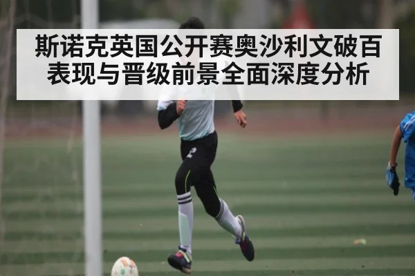 斯诺克英国公开赛奥沙利文破百表现与晋级前景全面深度分析