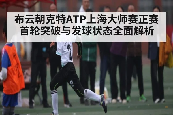 布云朝克特ATP上海大师赛正赛首轮突破与发球状态全面解析