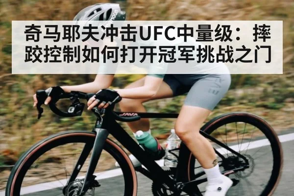 奇马耶夫冲击UFC中量级:摔跤控制如何打开冠军挑战之门